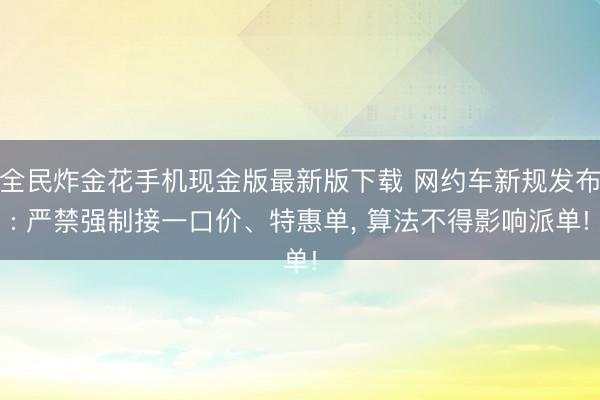 全民炸金花手机现金版最新版下载 网约车新规发布: 严禁强制接一口价、特惠单, 算法不得影响派单!