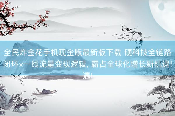 全民炸金花手机现金版最新版下载 硬科技全链路闭环×一线流量变现逻辑, 霸占全球化增长新机遇!