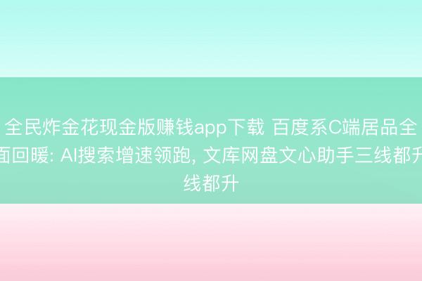 全民炸金花现金版赚钱app下载 百度系C端居品全面回暖: AI搜索增速领跑, 文库网盘文心助手三线都升