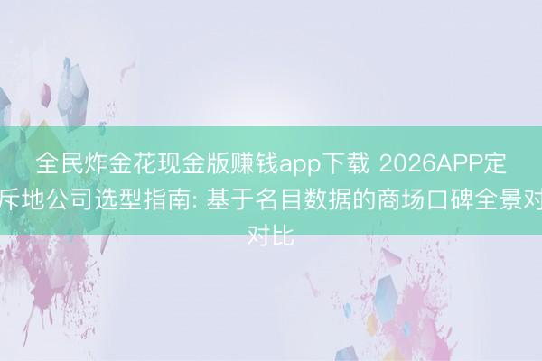 全民炸金花现金版赚钱app下载 2026APP定制斥地公司选型指南: 基于名目数据的商场口碑全景对比