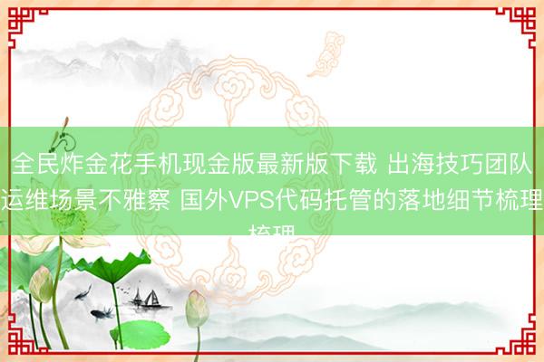 全民炸金花手机现金版最新版下载 出海技巧团队运维场景不雅察 国外VPS代码托管的落地细节梳理