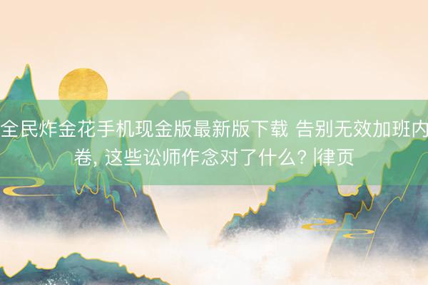 全民炸金花手机现金版最新版下载 告别无效加班内卷, 这些讼师作念对了什么? |律页