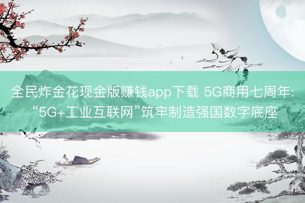 全民炸金花现金版赚钱app下载 5G商用七周年: “5G+工业互联网”筑牢制造强国数字底座