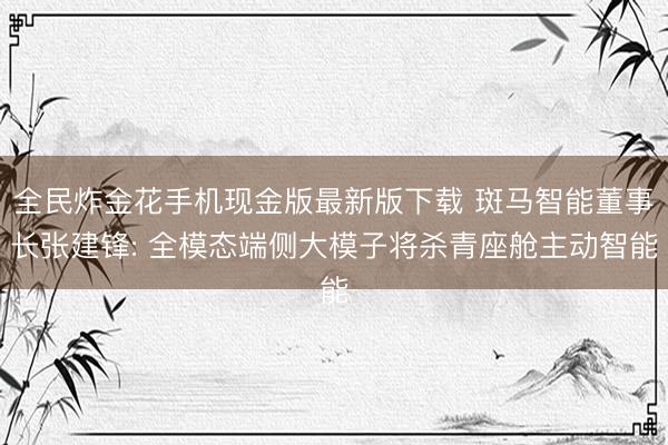 全民炸金花手机现金版最新版下载 斑马智能董事长张建锋: 全模态端侧大模子将杀青座舱主动智能