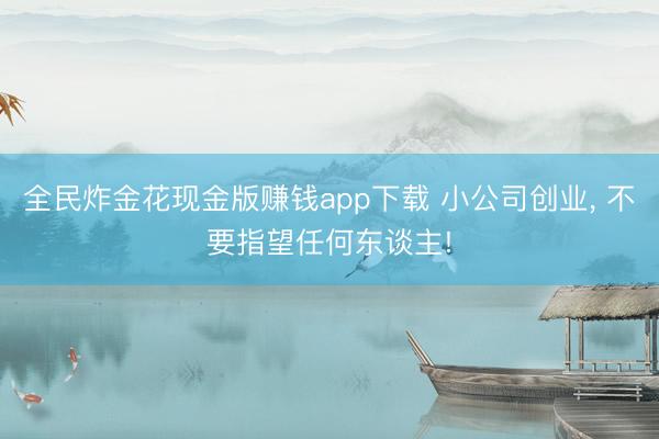 全民炸金花现金版赚钱app下载 小公司创业， 不要指望任何东谈主!