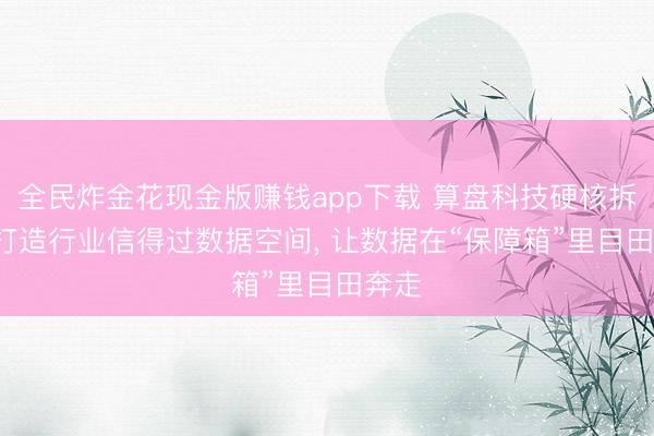 全民炸金花现金版赚钱app下载 算盘科技硬核拆解: 打造行业信得过数据空间， 让数据在“保障箱”里目田奔走