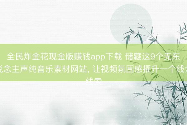 全民炸金花现金版赚钱app下载 储藏这9个无东说念主声纯音乐素材网站， 让视频氛围感擢升一个线索