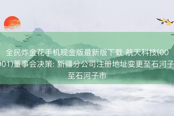 全民炸金花手机现金版最新版下载 航天科技(000901)董事会决策: 新疆分公司注册地址变更至石河子市