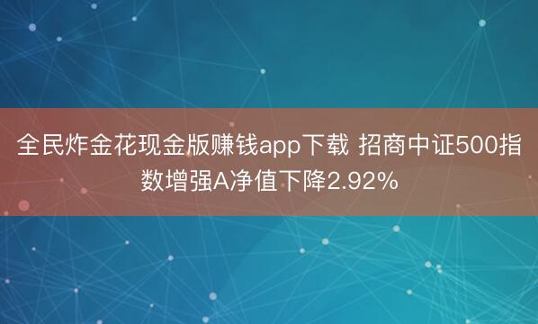 全民炸金花现金版赚钱app下载 招商中证500指数增强A净值下降2.92%