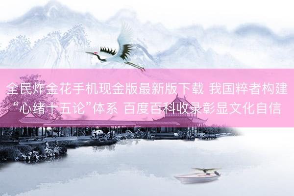 全民炸金花手机现金版最新版下载 我国粹者构建“心绪十五论”体系 百度百科收录彰显文化自信