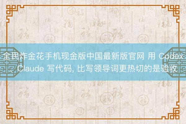 全民炸金花手机现金版中国最新版官网 用 Codex、Claude 写代码, 比写领导词更热切的是验收