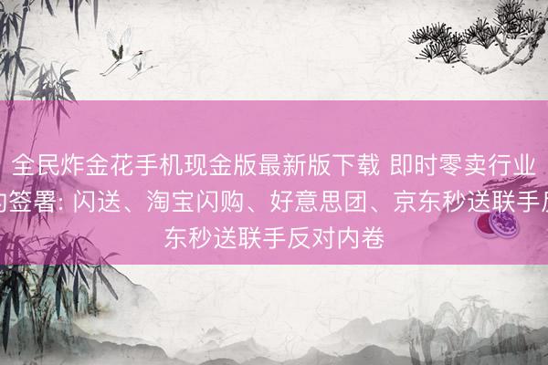 全民炸金花手机现金版最新版下载 即时零卖行业自律契约签署: 闪送、淘宝闪购、好意思团、京东秒送联手反对内卷