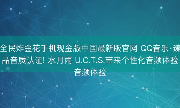 全民炸金花手机现金版中国最新版官网 QQ音乐·臻品音质认证! 水月雨 U.C.T.S.带来个性化音频体验