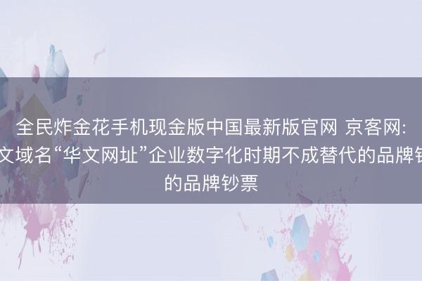 全民炸金花手机现金版中国最新版官网 京客网: 华文域名“华文网址”企业数字化时期不成替代的品牌钞票