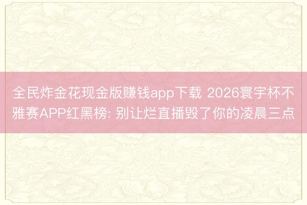 全民炸金花现金版赚钱app下载 2026寰宇杯不雅赛APP红黑榜: 别让烂直播毁了你的凌晨三点