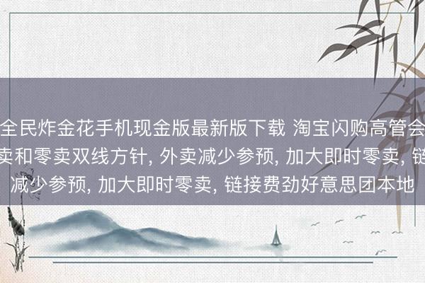 全民炸金花手机现金版最新版下载 淘宝闪购高管会: 明确2027财年外卖和零卖双线方针， 外卖减少参预， 加大即时零卖， 链接费劲好意思团本地