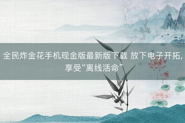 全民炸金花手机现金版最新版下载 放下电子开拓， 享受“离线活命”
