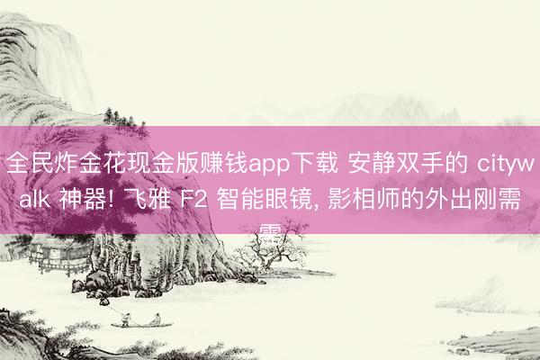 全民炸金花现金版赚钱app下载 安静双手的 citywalk 神器! 飞雅 F2 智能眼镜， 影相师的外出刚需