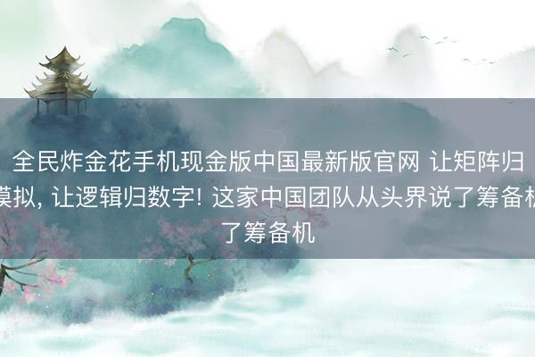 全民炸金花手机现金版中国最新版官网 让矩阵归模拟, 让逻辑归数字! 这家中国团队从头界说了筹备机