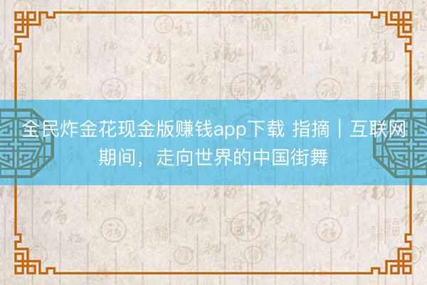 全民炸金花现金版赚钱app下载 指摘｜互联网期间，走向世界的中国街舞
