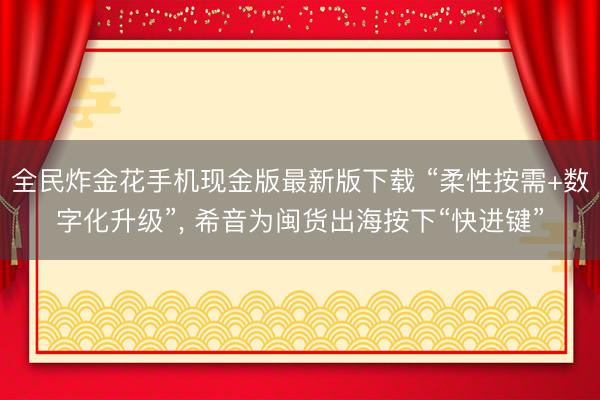 全民炸金花手机现金版最新版下载 “柔性按需+数字化升级”， 希音为闽货出海按下“快进键”