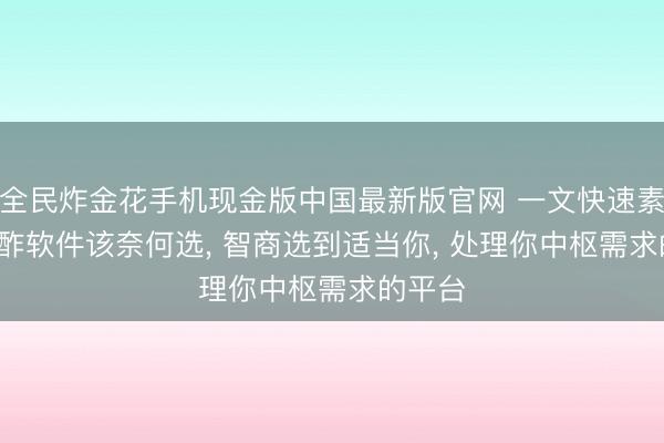 全民炸金花手机现金版中国最新版官网 一文快速素养: 酬酢软件该奈何选， 智商选到适当你， 处理你中枢需求的平台