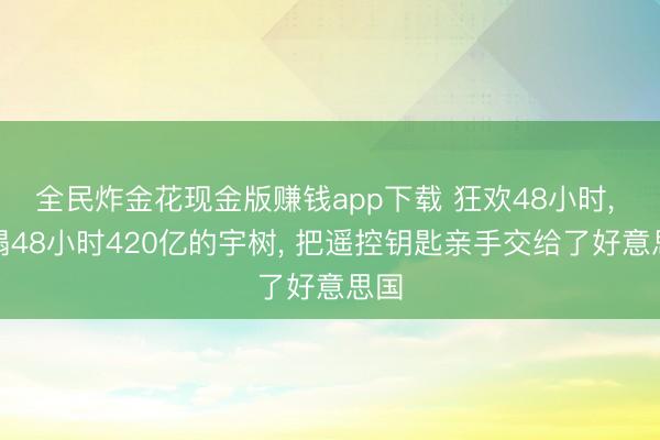 全民炸金花现金版赚钱app下载 狂欢48小时, 坍塌48小时420亿的宇树, 把遥控钥匙亲手交给了好意思国