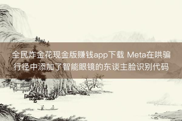 全民炸金花现金版赚钱app下载 Meta在哄骗行径中添加了智能眼镜的东谈主脸识别代码