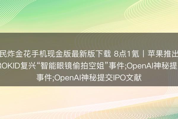 全民炸金花手机现金版最新版下载 8点1氪丨苹果推出全新Siri AI;ROKID复兴“智能眼镜偷拍空姐”事件;OpenAI神秘提交IPO文献