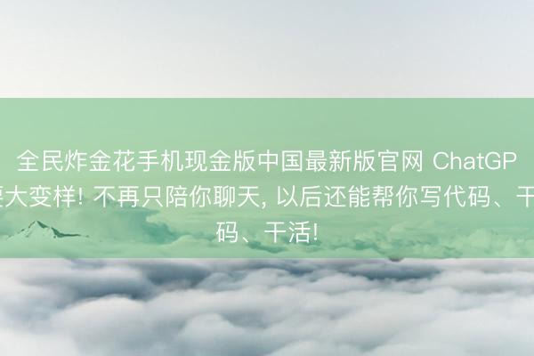 全民炸金花手机现金版中国最新版官网 ChatGPT要大变样! 不再只陪你聊天, 以后还能帮你写代码、干活!