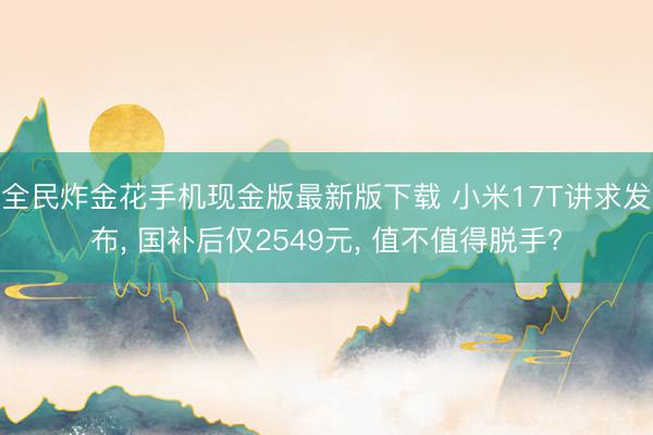 全民炸金花手机现金版最新版下载 小米17T讲求发布， 国补后仅2549元， 值不值得脱手?