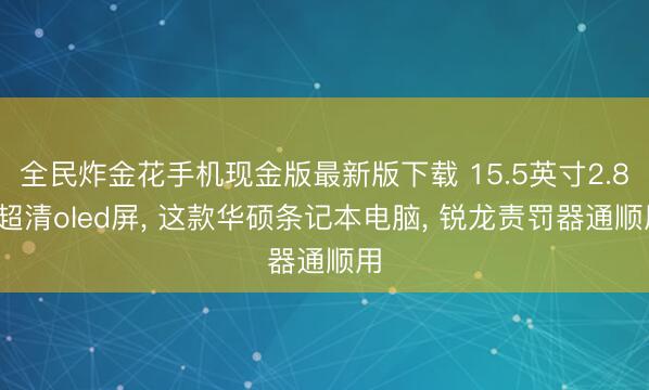 全民炸金花手机现金版最新版下载 15.5英寸2.8k超清oled屏， 这款华硕条记本电脑， 锐龙责罚器通顺用