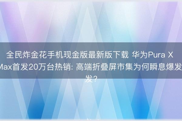 全民炸金花手机现金版最新版下载 华为Pura X Max首发20万台热销: 高端折叠屏市集为何瞬息爆发?
