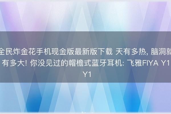 全民炸金花手机现金版最新版下载 天有多热， 脑洞就有多大! 你没见过的帽檐式蓝牙耳机: 飞雅FIYA Y1
