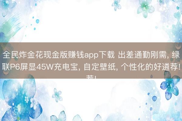全民炸金花现金版赚钱app下载 出差通勤刚需, 绿联P6屏显45W充电宝, 自定壁纸, 个性化的好遴荐!