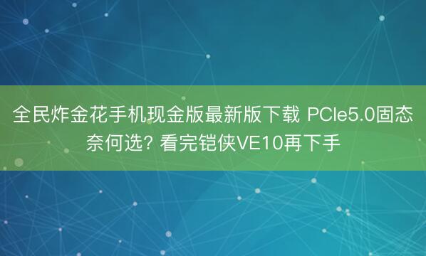 全民炸金花手机现金版最新版下载 PCIe5.0固态奈何选? 看完铠侠VE10再下手
