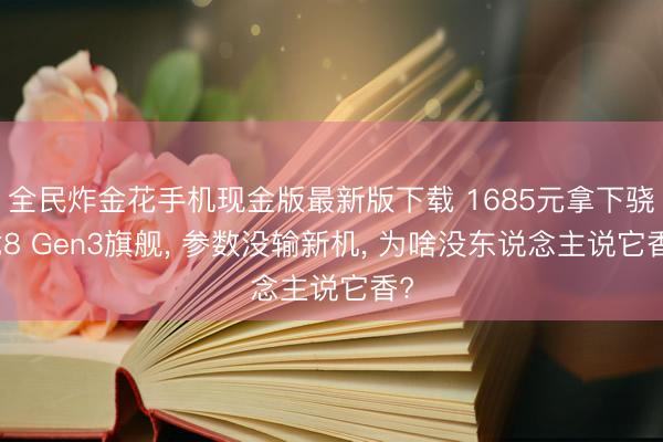 全民炸金花手机现金版最新版下载 1685元拿下骁龙8 Gen3旗舰, 参数没输新机, 为啥没东说念主说它香?
