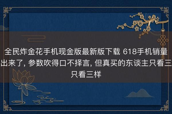 全民炸金花手机现金版最新版下载 618手机销量榜出来了, 参数吹得口不择言, 但真买的东谈主只看三样