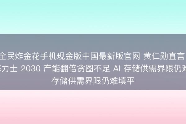 全民炸金花手机现金版中国最新版官网 黄仁勋直言 SK 海力士 2030 产能翻倍贪图不足 AI 存储供需界限仍难填平