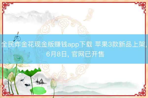 全民炸金花现金版赚钱app下载 苹果3款新品上架， 6月8日， 官网已开售