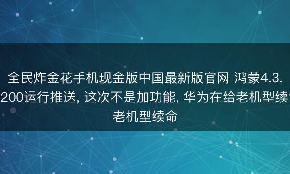 全民炸金花手机现金版中国最新版官网 鸿蒙4.3.0.200运行推送， 这次不是加功能， 华为在给老机型续命
