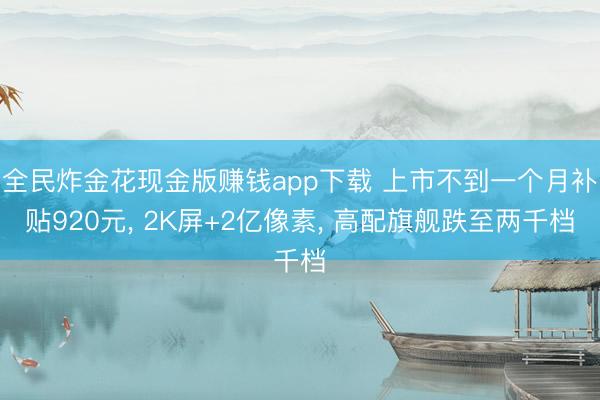 全民炸金花现金版赚钱app下载 上市不到一个月补贴920元， 2K屏+2亿像素， 高配旗舰跌至两千档