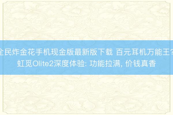 全民炸金花手机现金版最新版下载 百元耳机万能王? 虹觅Olite2深度体验: 功能拉满， 价钱真香
