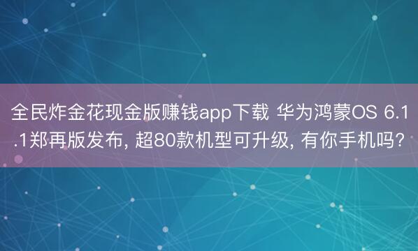 全民炸金花现金版赚钱app下载 华为鸿蒙OS 6.1.1郑再版发布, 超80款机型可升级, 有你手机吗?