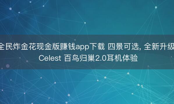 全民炸金花现金版赚钱app下载 四景可选， 全新升级， Celest 百鸟归巢2.0耳机体验