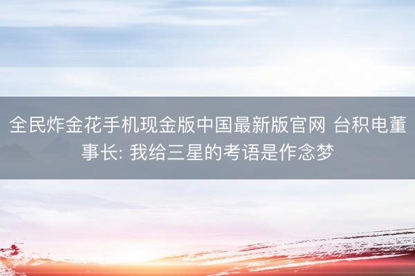 全民炸金花手机现金版中国最新版官网 台积电董事长: 我给三星的考语是作念梦