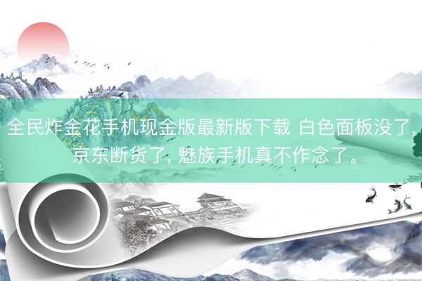 全民炸金花手机现金版最新版下载 白色面板没了， 京东断货了， 魅族手机真不作念了。