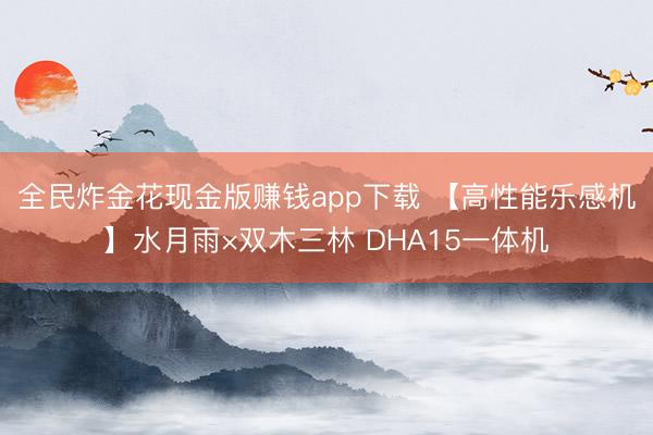 全民炸金花现金版赚钱app下载 【高性能乐感机】水月雨×双木三林 DHA15一体机