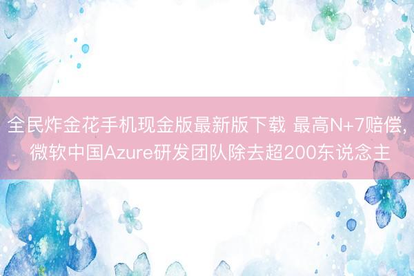 全民炸金花手机现金版最新版下载 最高N+7赔偿, 微软中国Azure研发团队除去超200东说念主