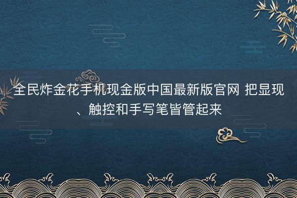 全民炸金花手机现金版中国最新版官网 把显现、触控和手写笔皆管起来